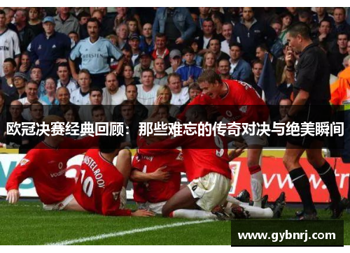 欧冠决赛经典回顾：那些难忘的传奇对决与绝美瞬间