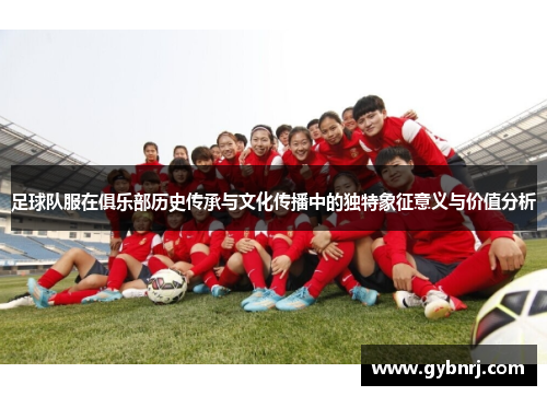 足球队服在俱乐部历史传承与文化传播中的独特象征意义与价值分析